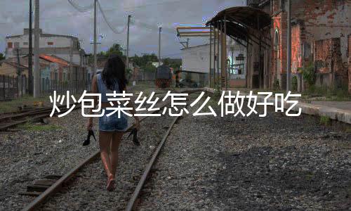 【】炒包菜丝吃包菜丝略微变软后