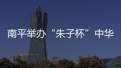 【】朱子杯南平市教育局主办