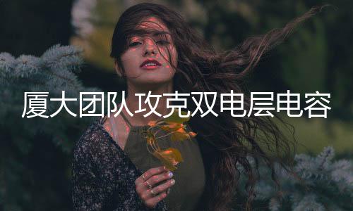 【】双电记者从厦门大学获悉