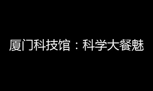 【】闽南特色与前沿科技融合