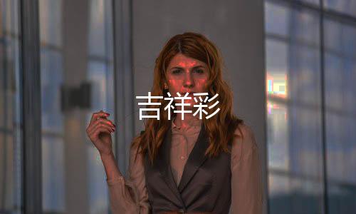 【】吉祥彩很受欢迎的吉祥彩公司