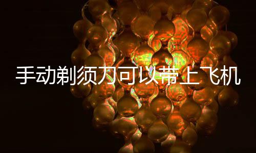 【】坐飞机不可以带手动的剃须刀