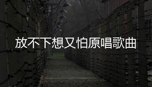 【】下想还是又怕原唱傻