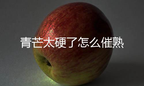 【】果酱、太硬芒果可以催熟