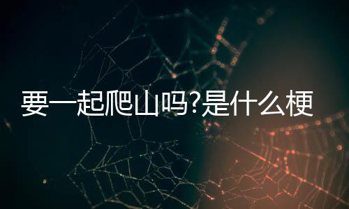 【】一起去爬山吗是什么梗啊